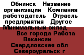 Обнинск › Название организации ­ Компания-работодатель › Отрасль предприятия ­ Другое › Минимальный оклад ­ 18 000 - Все города Работа » Вакансии   . Свердловская обл.,Североуральск г.